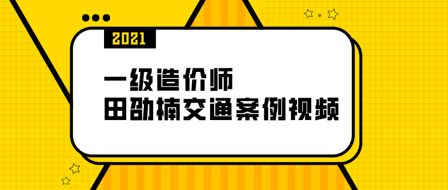 2021一级造价工程师【田劭楠】全套交通案例视频课程