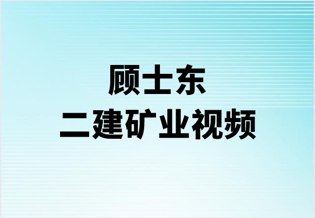 2023年二建顾士东讲课视频（二建矿业视频讲义百度云）