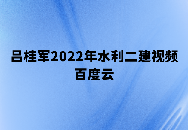 吕桂军2022年水利二建视频百度云（考点强化班+案例专项班+习题精析班）