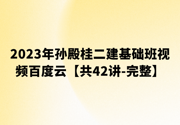 2023年孙殿桂二建基础班视频百度云【共42讲-完整】