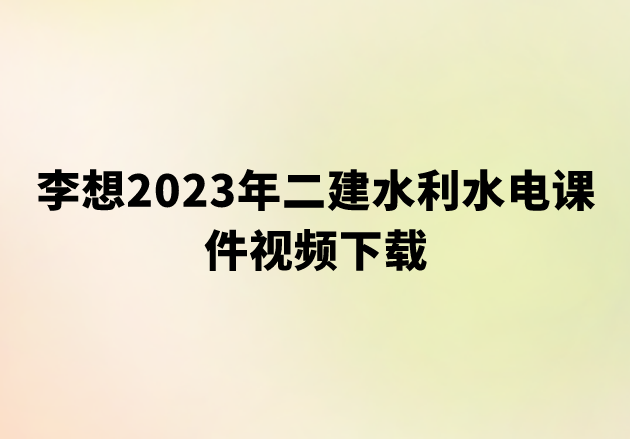 李想2023年二建水利水电课件视频下载【深度精讲-全套】