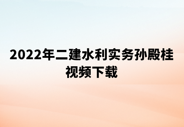 2022年二建水利实务孙殿桂视频下载（精粹强化+模考解析）