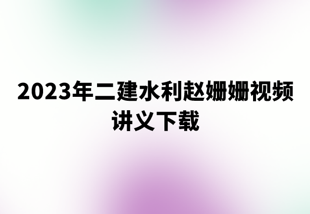 二建水利赵姗姗视频讲义下载（2023年二建直播大班课视频讲义）