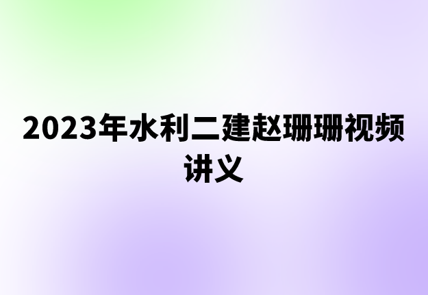 2023年水利二建赵珊珊视频讲义（优选题分班+章节串讲）