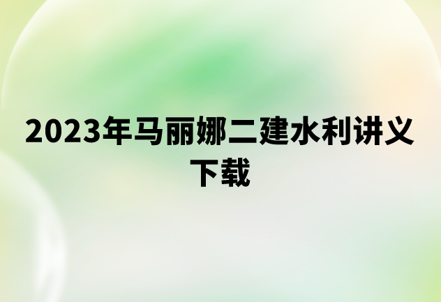 2023年马丽娜二建水利讲义下载（二级水利水电建造师精讲视频）