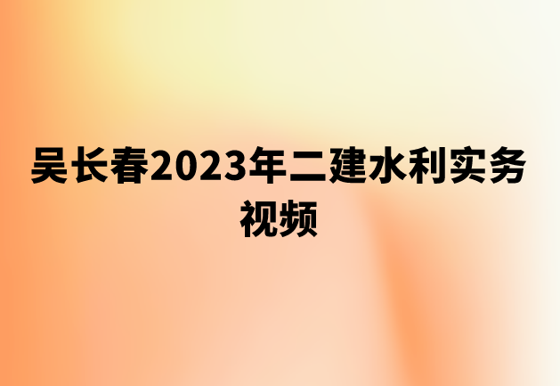 吴长春2023年二建水利实务视频（二建视频讲义全百度网盘）