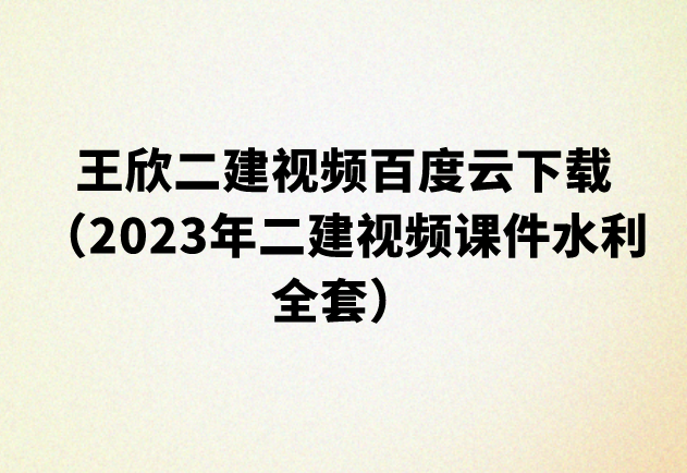 王欣二建视频百度云下载（2023年二建视频课件水利全套）