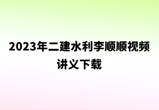 2023年二建水利李顺顺视频讲义下载（二建水利实务视频课程）
