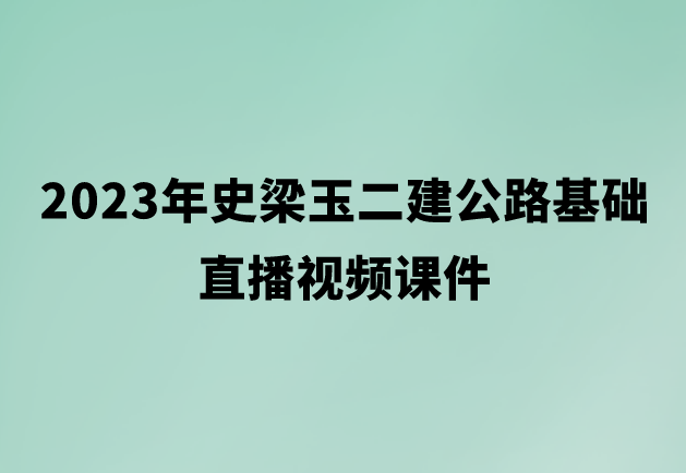 2023年史梁玉二建公路基础直播视频课件（二建视频课程百度云）