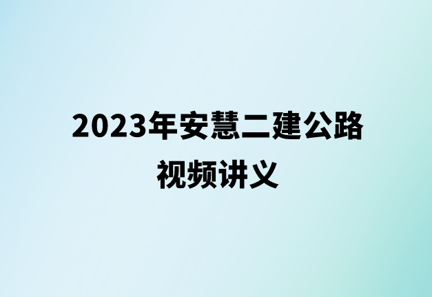 2023年安慧二建公路视频讲义（二建公路精讲班视频下载）
