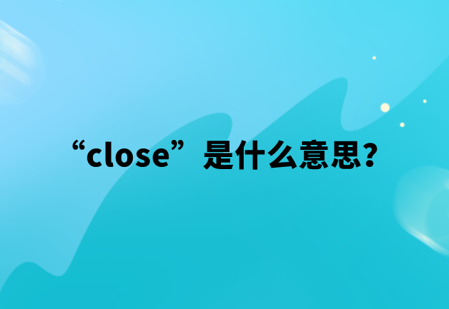 “close”是什么意思？