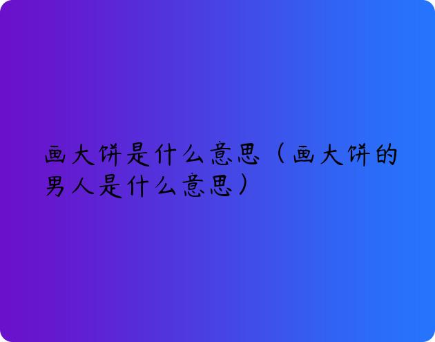 画大饼是什么意思（画大饼的男人是什么意思）