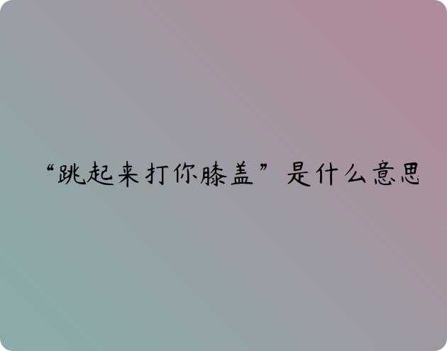 “跳起来打你膝盖”是什么意思?