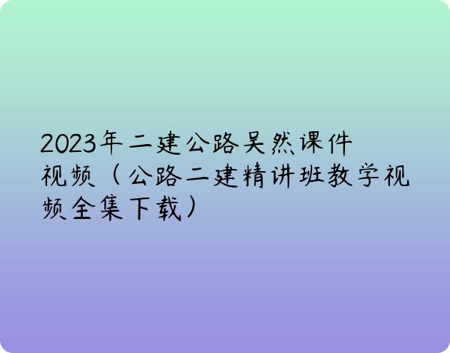 2023年二建公路吴然课件视频（公路二建精讲班教学视频全集下载）