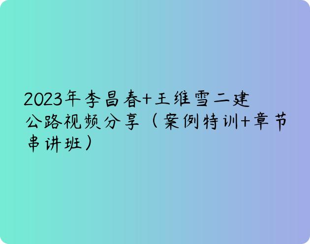 2023年李昌春+王维雪二建公路视频分享（案例特训+章节串讲班）