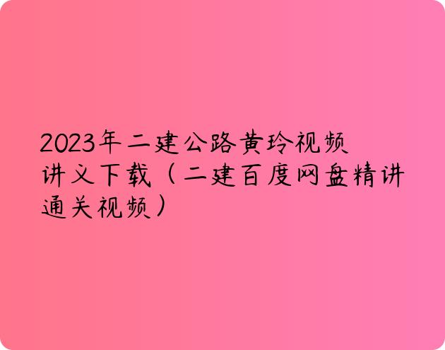 2023年二建公路黄玲视频讲义下载（二建百度网盘精讲通关视频）