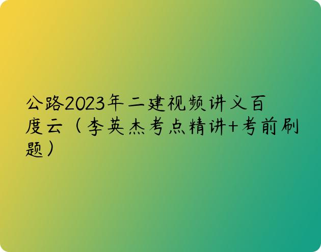 公路2023年二建视频讲义百度云（李英杰考点精讲+考前刷题）