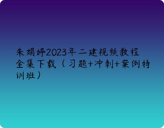 朱娟婷2023年二建视频教程全集下载（习题+冲刺+案例特训班）