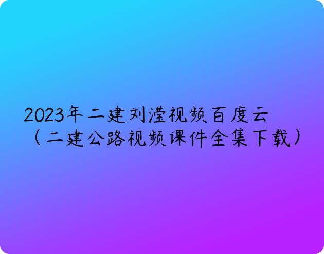 2023年二建刘滢视频百度云（二建公路视频课件全集下载）