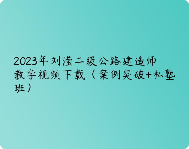 2023年刘滢二级公路建造师教学视频下载（案例突破+私塾班）