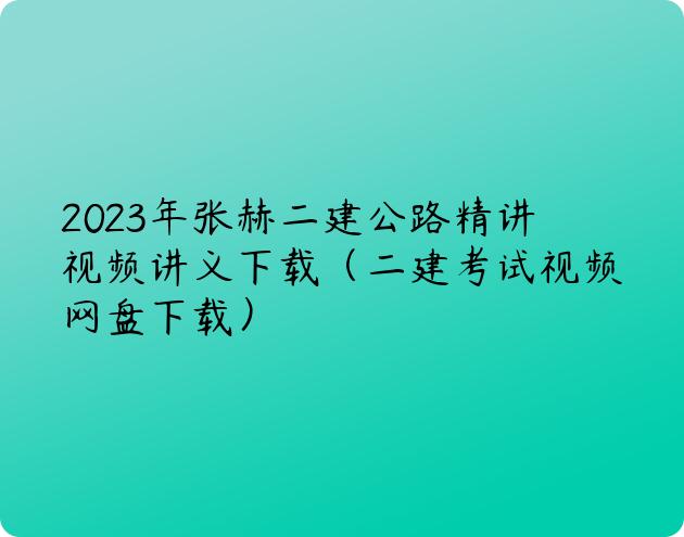 2023年张赫二建公路精讲视频讲义下载（二建考试视频网盘下载）