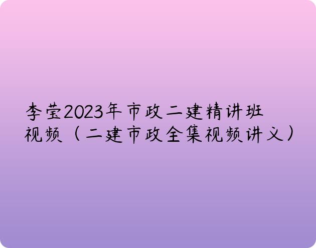 李莹2023年市政二建精讲班视频（二建市政全集视频讲义）