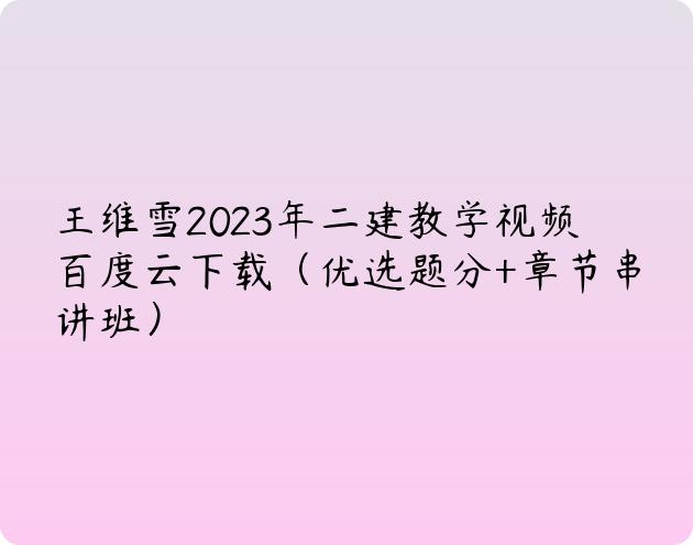 王维雪2023年二建教学视频百度云下载（优选题分+章节串讲班）