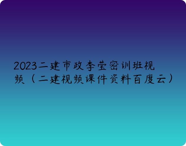 2023二建市政李莹密训班视频（二建视频课件资料百度云）