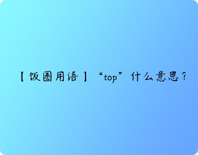 【饭圈用语】“top”什么意思？