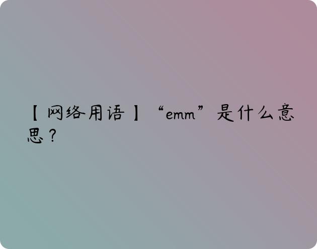 【网络用语】“emm”是什么意思？