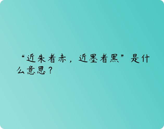 “近朱者赤，近墨者黑”是什么意思？