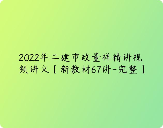 2022年二建市政董祥精讲视频讲义【新教材67讲-完整】