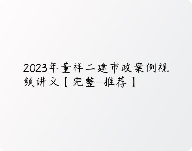 2023年董祥二建市政案例视频讲义【完整-推荐】