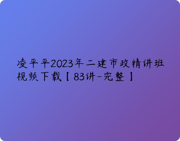 凌平平2023年二建市政精讲班视频下载【83讲-完整】