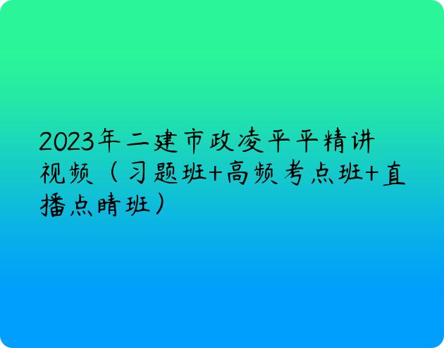 2023年二建市政凌平平精讲视频（习题班+高频考点班+直播点睛班）