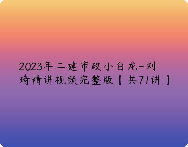 2023年二建市政小白龙-刘琦精讲视频完整版【共71讲】