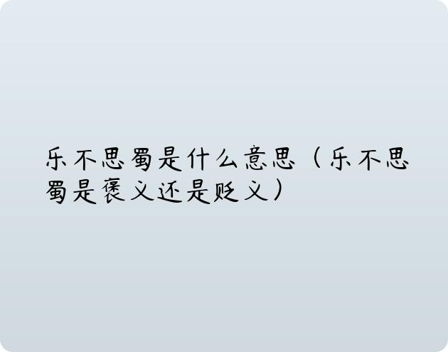 乐不思蜀是什么意思（乐不思蜀是褒义还是贬义）