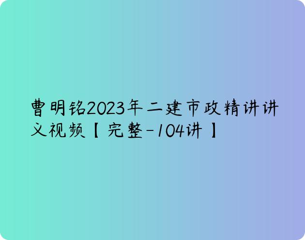 曹明铭2023年二建市政精讲讲义视频【完整-104讲】