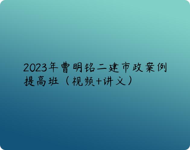 2023年曹明铭二建市政案例提高班（视频+讲义）