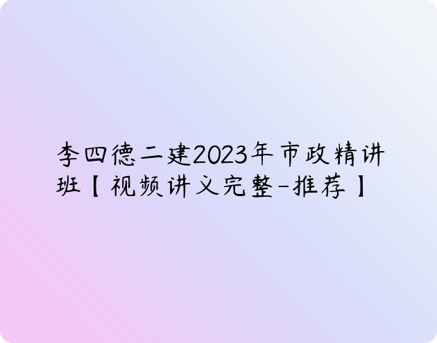 李四德二建2023年市政精讲班【视频讲义完整-推荐】