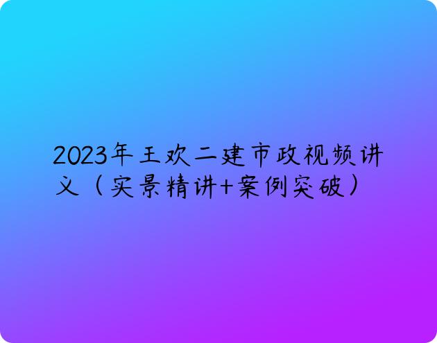 2023年王欢二建市政视频讲义（实景精讲+案例突破）