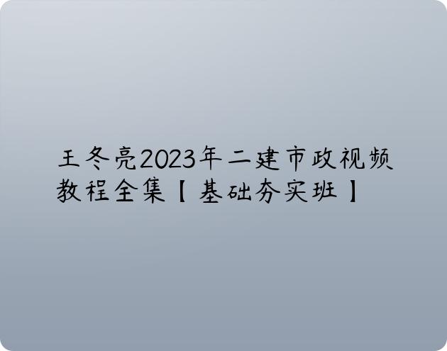 王冬亮2023年二建市政视频教程全集【基础夯实班】