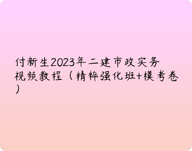 付新生2023年二建市政实务视频教程（精粹强化班+模考卷）