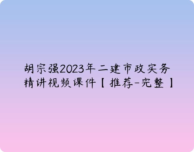 胡宗强2023年二建市政实务精讲视频课件【推荐-完整】