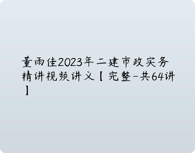 董雨佳2023年二建市政实务精讲视频讲义【完整-共64讲】