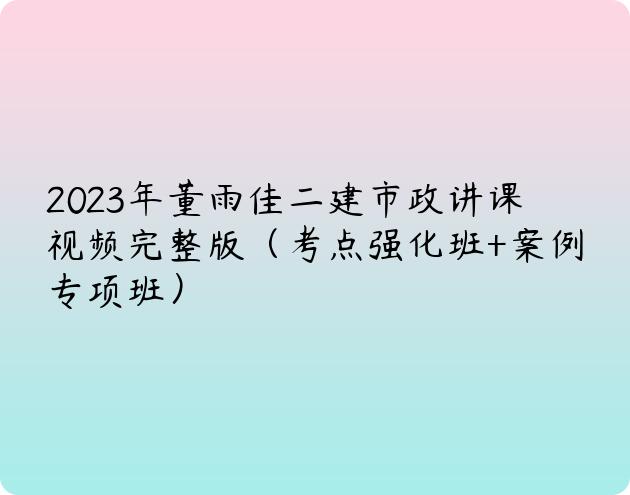 2023年董雨佳二建市政讲课视频完整版（考点强化班+案例专项班）