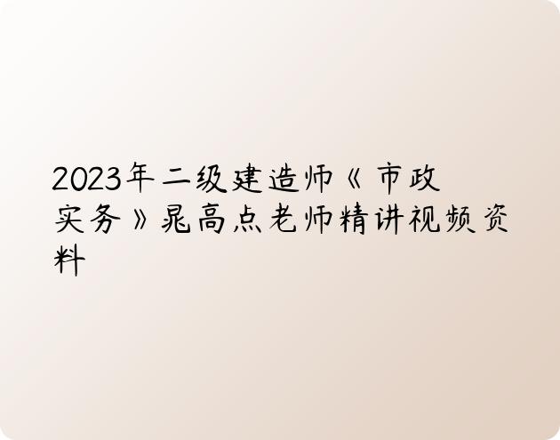 2023年二级建造师《市政实务》晁高点老师精讲视频资料