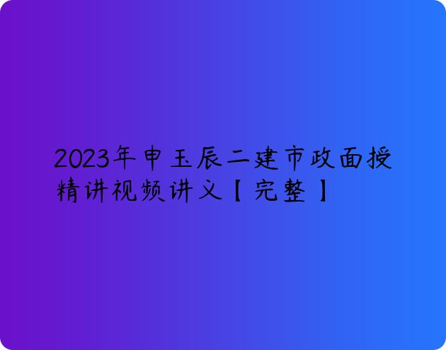2023年申玉辰二建市政面授精讲视频讲义【完整】
