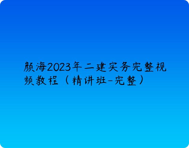 颜海2023年二建实务完整视频教程（精讲班-完整）