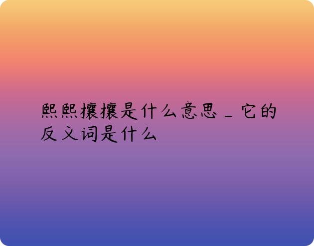 熙熙攘攘是什么意思_它的反义词是什么